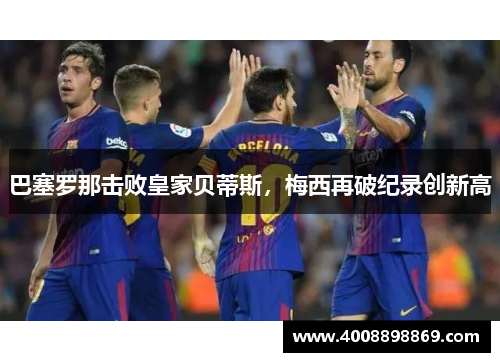 巴塞罗那击败皇家贝蒂斯，梅西再破纪录创新高