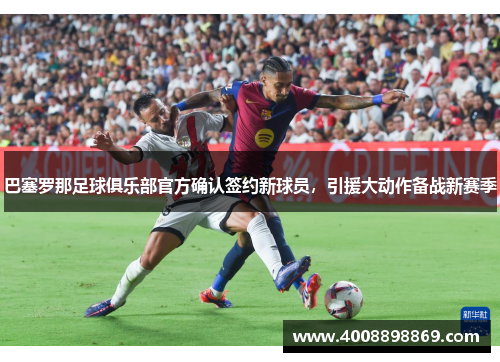 巴塞罗那足球俱乐部官方确认签约新球员，引援大动作备战新赛季