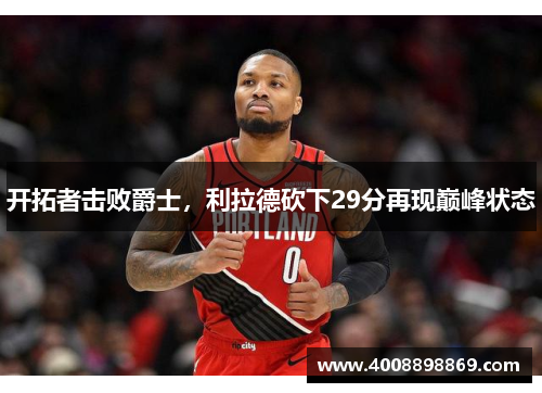 开拓者击败爵士，利拉德砍下29分再现巅峰状态