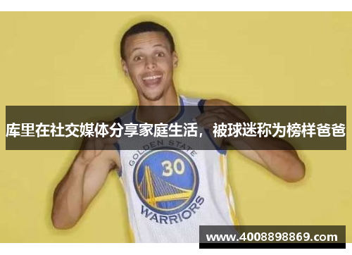 库里在社交媒体分享家庭生活，被球迷称为榜样爸爸